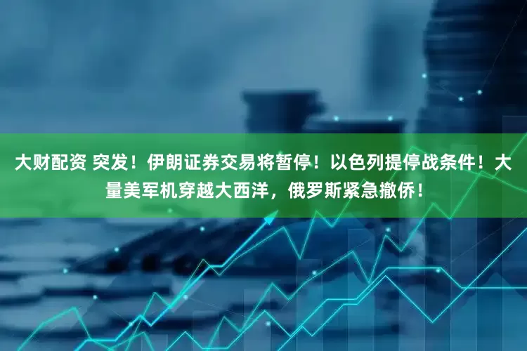 大财配资 突发！伊朗证券交易将暂停！以色列提停战条件！大量美军机穿越大西洋，俄罗斯紧急撤侨！