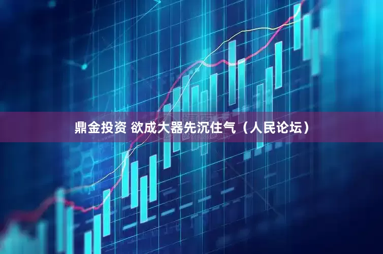 鼎金投资 欲成大器先沉住气（人民论坛）