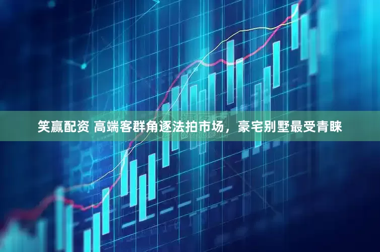 笑赢配资 高端客群角逐法拍市场，豪宅别墅最受青睐