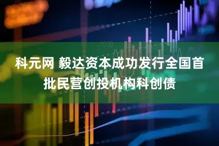 科元网 毅达资本成功发行全国首批民营创投机构科创债