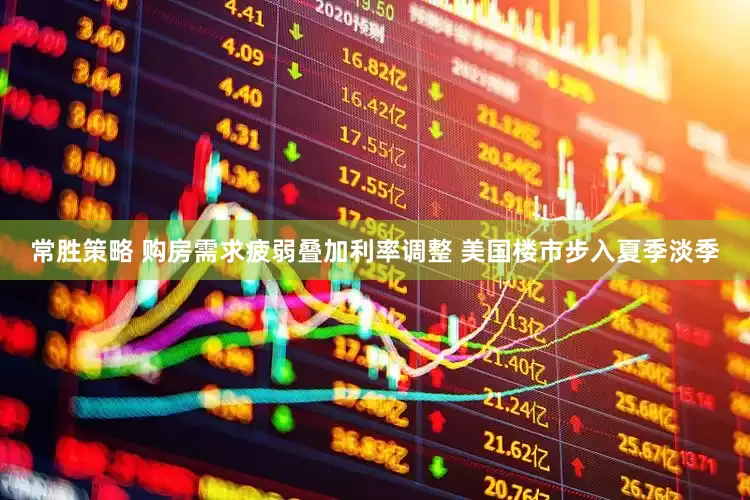 常胜策略 购房需求疲弱叠加利率调整 美国楼市步入夏季淡季