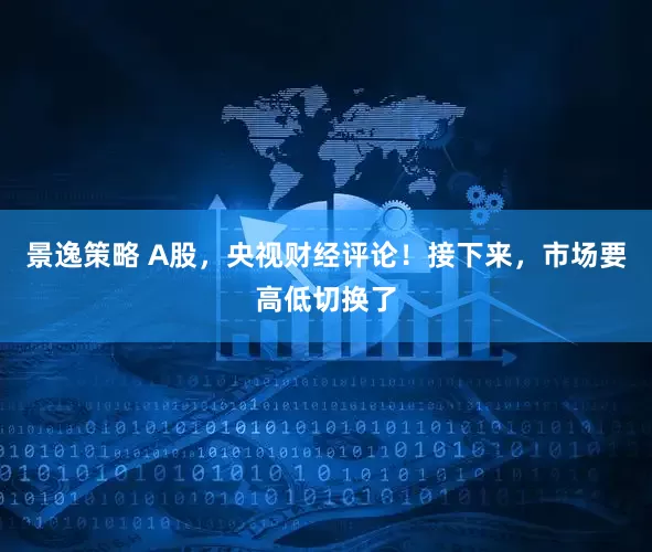 景逸策略 A股，央视财经评论！接下来，市场要高低切换了