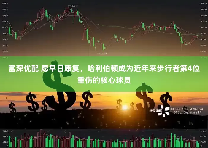 富深优配 愿早日康复，哈利伯顿成为近年来步行者第4位重伤的核心球员