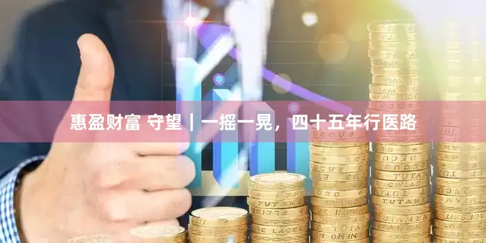 惠盈财富 守望｜一摇一晃，四十五年行医路