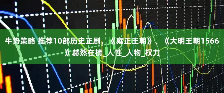 牛势策略 推荐10部历史正剧，《雍正王朝》、《大明王朝1566》赫然在榜_人性_人物_权力