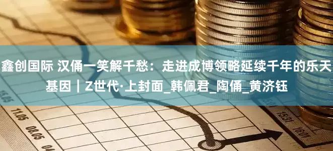 鑫创国际 汉俑一笑解千愁：走进成博领略延续千年的乐天基因｜Z世代·上封面_韩佩君_陶俑_黄济钰