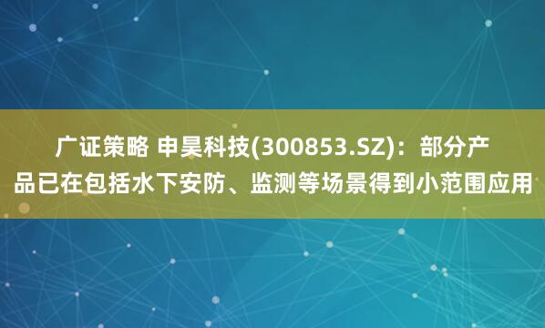 广证策略 申昊科技(300853.SZ)：部分产品已在包括水下安防、监测等场景得到小范围应用