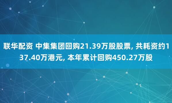联华配资 中集集团回购21.39万股股票, 共耗资约137.40万港元, 本年累计回购450.27万股