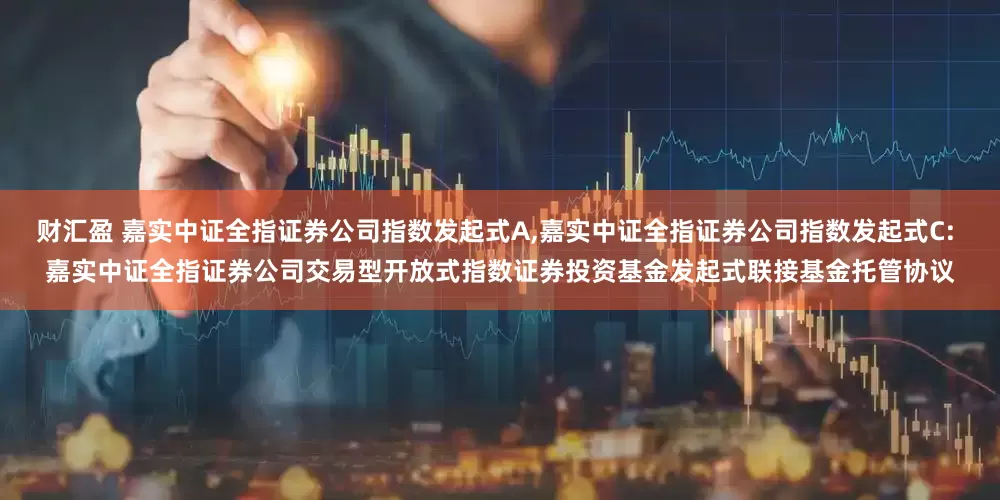 财汇盈 嘉实中证全指证券公司指数发起式A,嘉实中证全指证券公司指数发起式C: 嘉实中证全指证券公司交易型开放式指数证券投资基金发起式联接基金托管协议