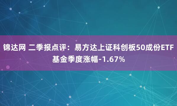 锦达网 二季报点评：易方达上证科创板50成份ETF基金季度涨幅-1.67%