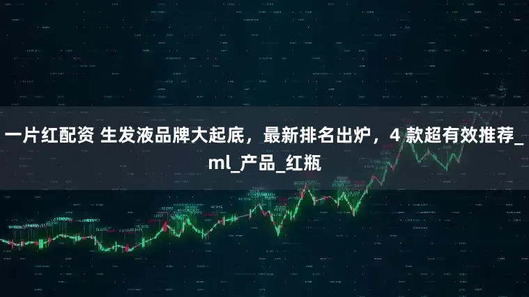 一片红配资 生发液品牌大起底，最新排名出炉，4 款超有效推荐_ml_产品_红瓶