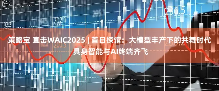 策略宝 直击WAIC2025 | 首日探馆：大模型丰产下的共舞时代 具身智能与AI终端齐飞