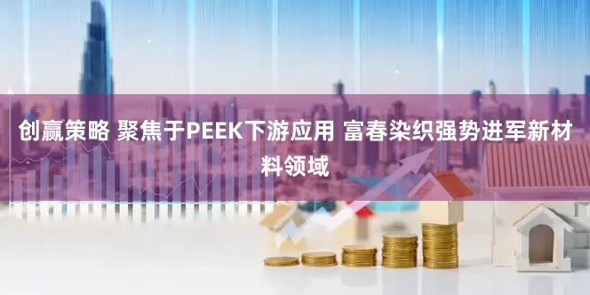 创赢策略 聚焦于PEEK下游应用 富春染织强势进军新材料领域