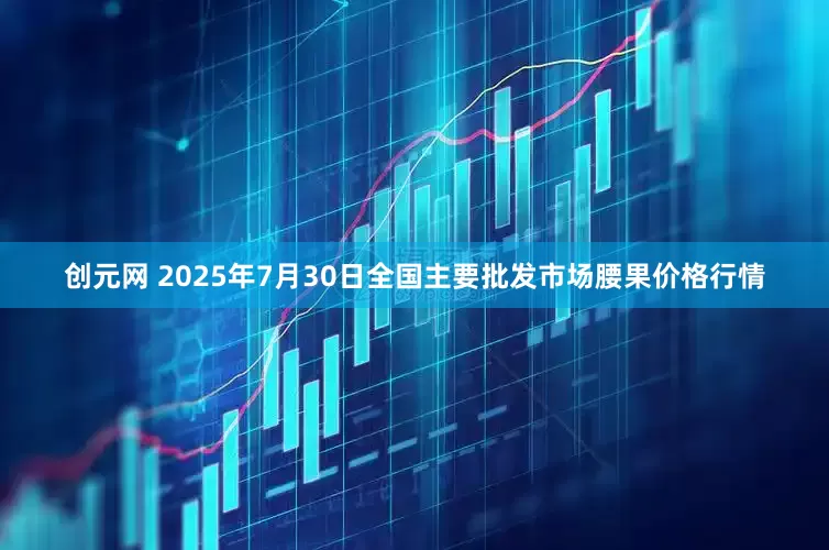 创元网 2025年7月30日全国主要批发市场腰果价格行情