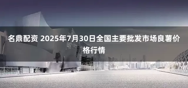 名鼎配资 2025年7月30日全国主要批发市场良薯价格行情