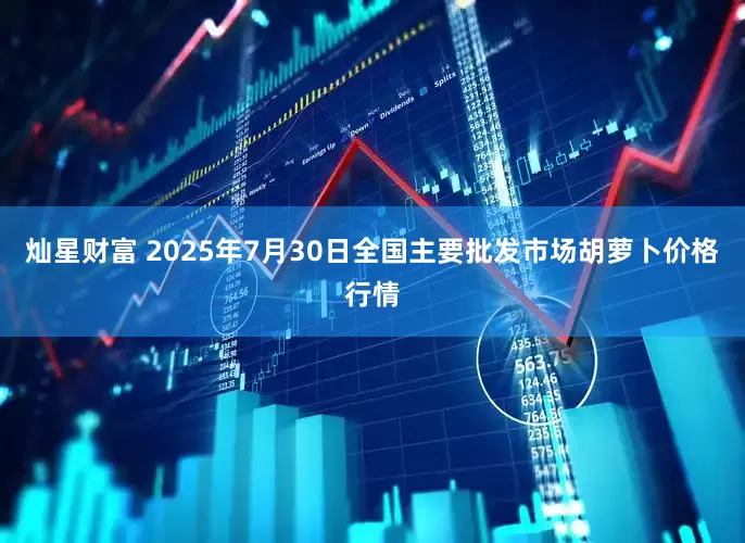 灿星财富 2025年7月30日全国主要批发市场胡萝卜价格行情