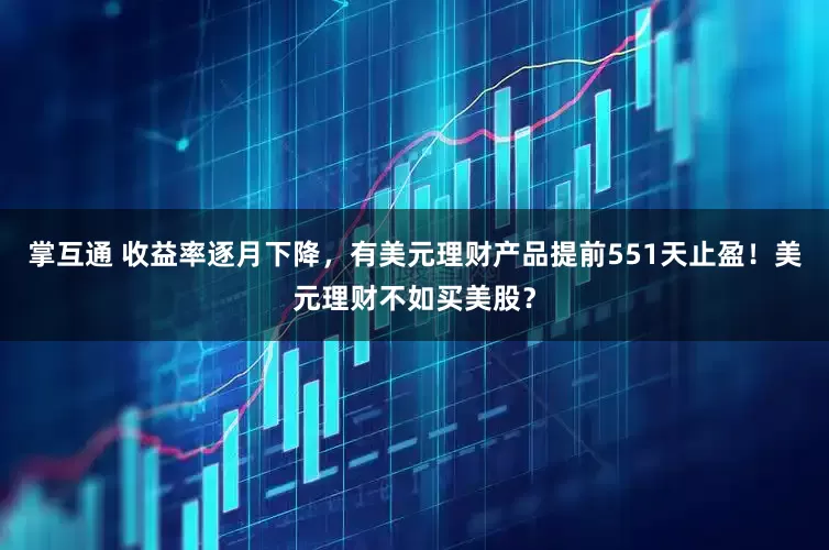 掌互通 收益率逐月下降，有美元理财产品提前551天止盈！美元理财不如买美股？