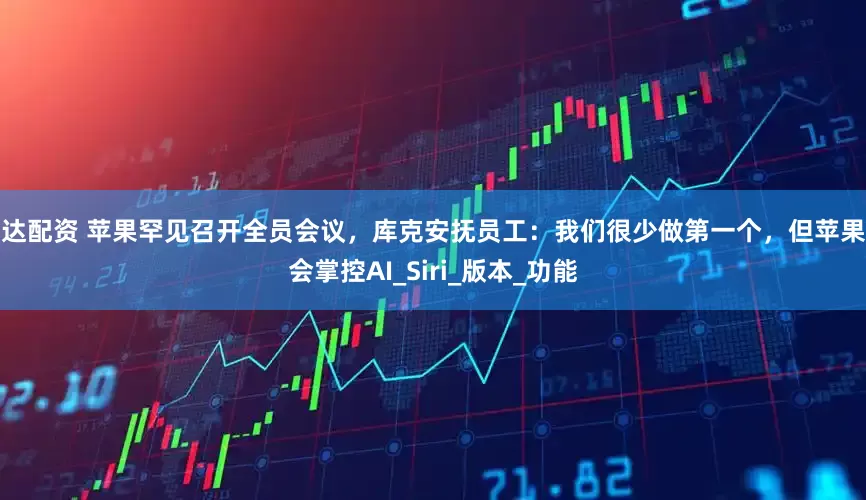 信达配资 苹果罕见召开全员会议，库克安抚员工：我们很少做第一个，但苹果将会掌控AI_Siri_版本_功能