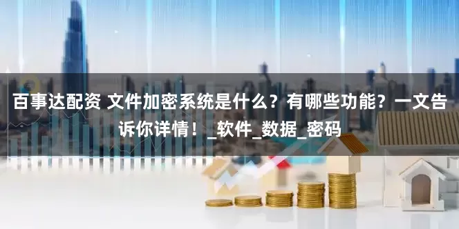 百事达配资 文件加密系统是什么？有哪些功能？一文告诉你详情！_软件_数据_密码