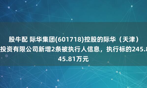 股牛配 际华集团(601718)控股的际华（天津）新能源投资有限公司新增2条被执行人信息，执行标的245.81万元