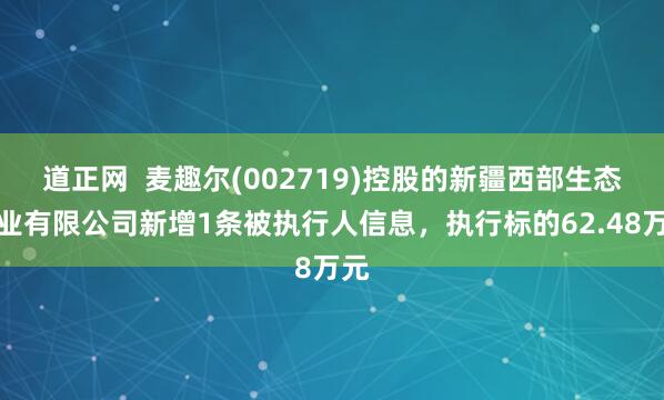 道正网  麦趣尔(002719)控股的新疆西部生态牧业有限公司新增1条被执行人信息，执行标的62.48万元