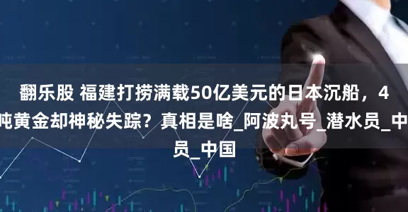 翻乐股 福建打捞满载50亿美元的日本沉船，40吨黄金却神秘失踪？真相是啥_阿波丸号_潜水员_中国