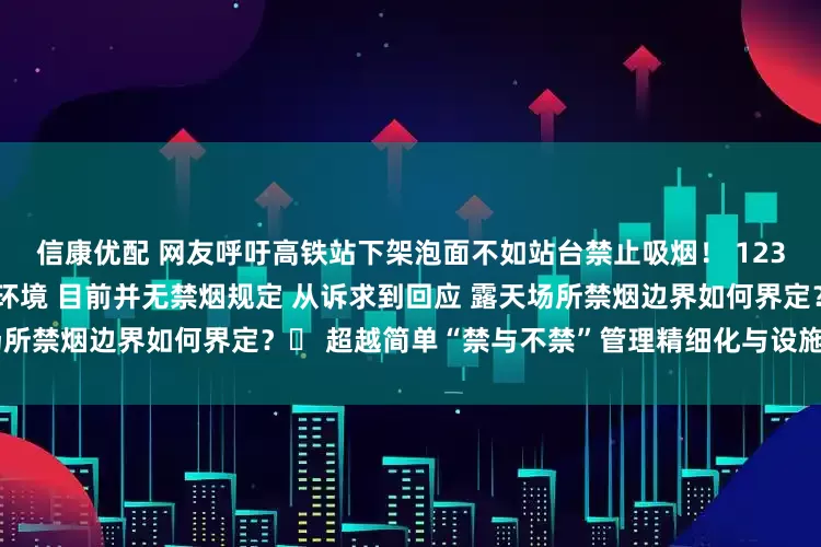 信康优配 网友呼吁高铁站下架泡面不如站台禁止吸烟！ 12306回应：车站站台多为露天环境 目前并无禁烟规定 从诉求到回应 露天场所禁烟边界如何界定？​ 超越简单“禁与不禁”管理精细化与设施优化是关键