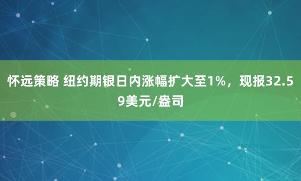 怀远策略 纽约期银日内涨幅扩大至1%，现报32.59美元/盎司