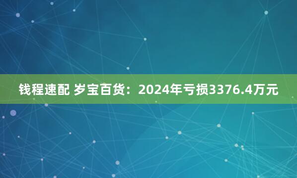 钱程速配 岁宝百货：2024年亏损3376.4万元
