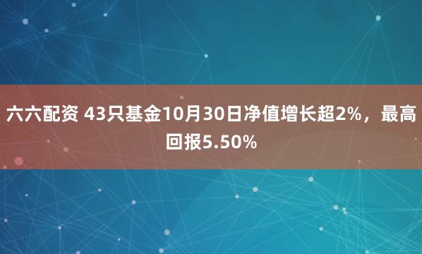 六六配资 43只基金10月30日净值增长超2%，最高回报5.50%