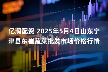 亿润配资 2025年5月4日山东宁津县东崔蔬菜批发市场价格行情