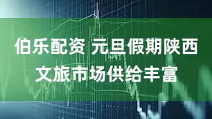 伯乐配资 元旦假期陕西文旅市场供给丰富