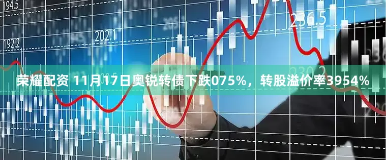 荣耀配资 11月17日奥锐转债下跌075%，转股溢价率3954%