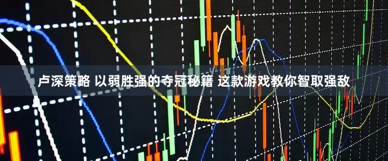 卢深策略 以弱胜强的夺冠秘籍 这款游戏教你智取强敌