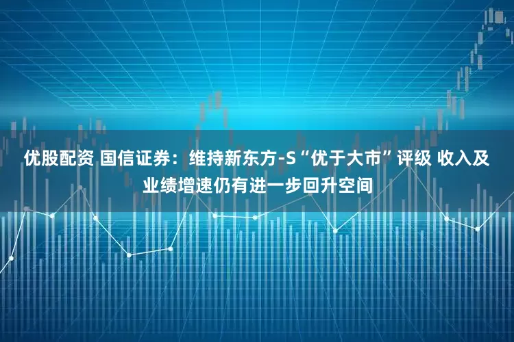 优股配资 国信证券：维持新东方-S“优于大市”评级 收入及业绩增速仍有进一步回升空间