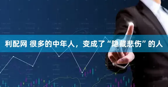 利配网 很多的中年人，变成了“隐藏悲伤”的人