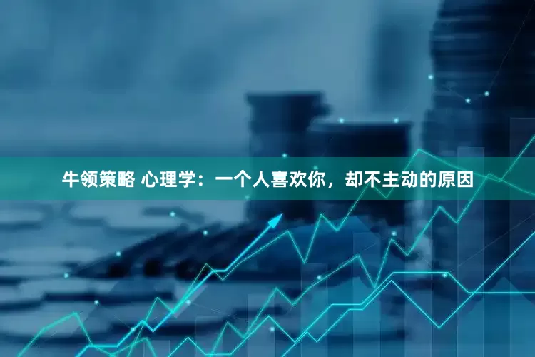 牛领策略 心理学：一个人喜欢你，却不主动的原因